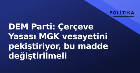 DEM Parti: Çerçeve Yasası MGK vesayetini pekiştiriyor, bu madde değiştirilmeli