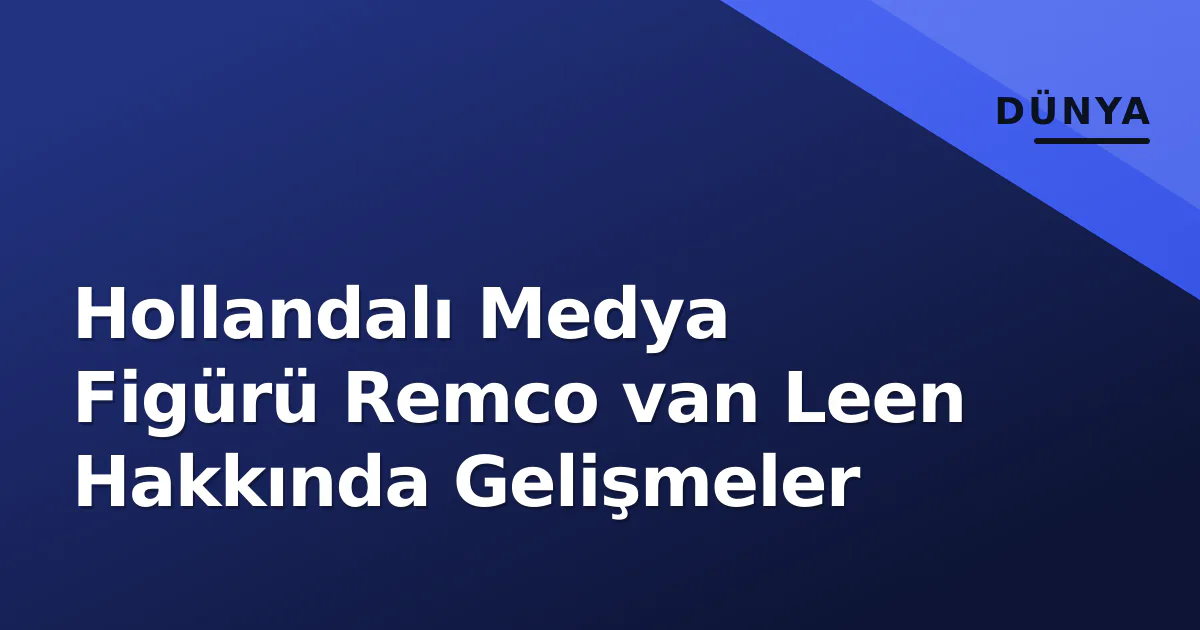 Hollandalı Medya Figürü Remco van Leen Hakkında Gelişmeler Hollandalı Medya Figürü Remco van Leen Hakkında Gelişmeler