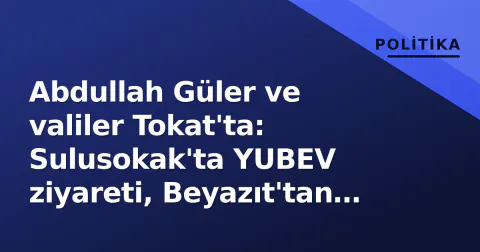 Abdullah Güler ve valiler Tokat'ta: Sulusokak'ta YUBEV ziyareti, Beyazıt'tan "900 yıl" vurgusu