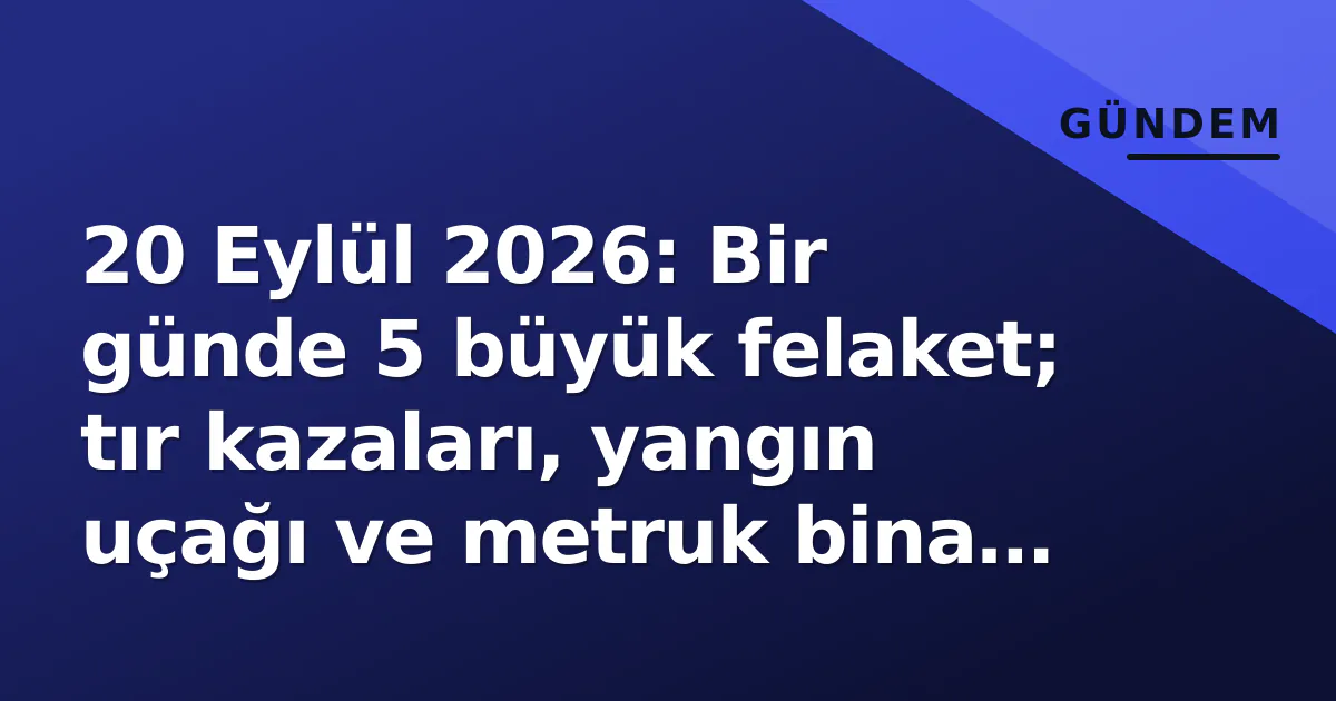 20 Eylül 2026: Bir günde 5 büyük felaket; tır kazaları, yangın uçağı ve metruk bina çökmesi gündemi salladı 20 Eylül 2026: Bir günde 5 büyük felaket; tır kazaları, yangın uçağı ve metruk bina çökmesi gündemi salladı