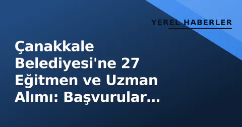Çanakkale Belediyesi'ne 27 Eğitmen ve Uzman Alımı: Başvurular Kariyer Kapısı'ndan
