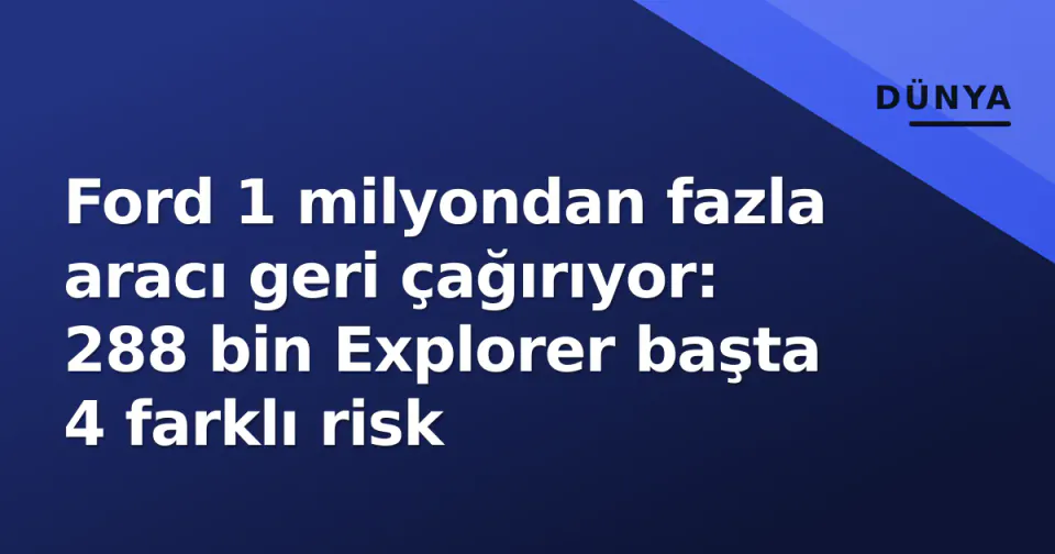 Ford 1 milyondan fazla aracı geri çağırıyor: 288 bin Explorer başta 4 farklı risk görseli