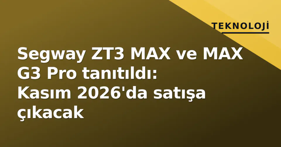 Segway ZT3 MAX ve MAX G3 Pro tanıtıldı: Kasım 2026'da satışa çıkacak görseli