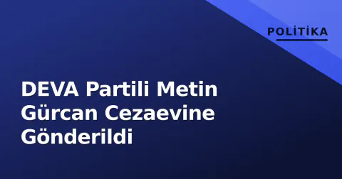DEVA Partili Metin Gürcan Cezaevine Gönderildi
