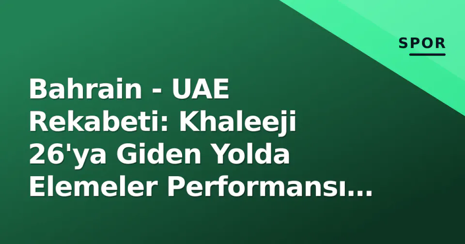 Bahrain - UAE Rekabeti: Khaleeji 26'ya Giden Yolda Elemeler Performansı ve Tarihçe görseli