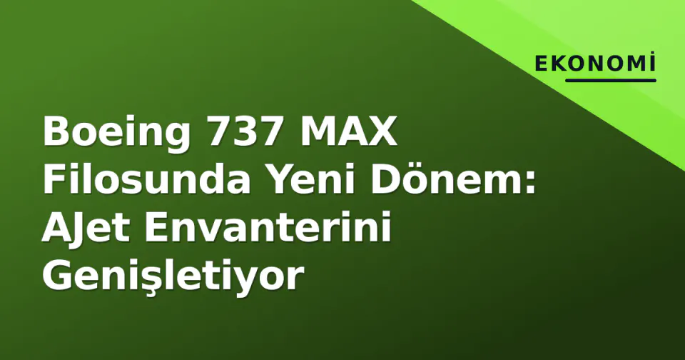 Boeing 737 MAX Filosunda Yeni Dönem: AJet Envanterini Genişletiyor görseli