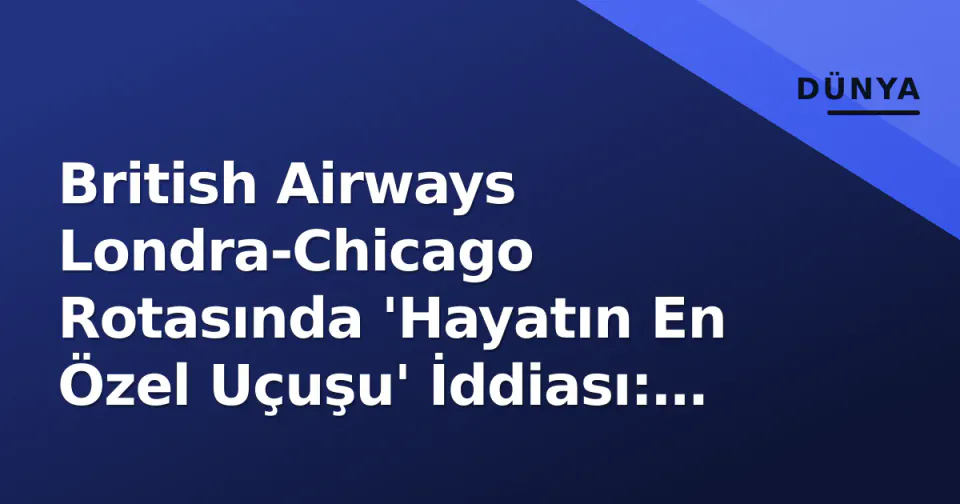British Airways Londra-Chicago Rotasında 'Hayatın En Özel Uçuşu' İddiası: Bayrak Uçuşunda Neler Oldu? görseli