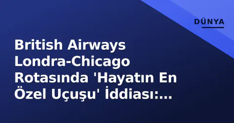British Airways Londra-Chicago Rotasında 'Hayatın En Özel Uçuşu' İddiası: Bayrak Uçuşunda Neler Oldu?