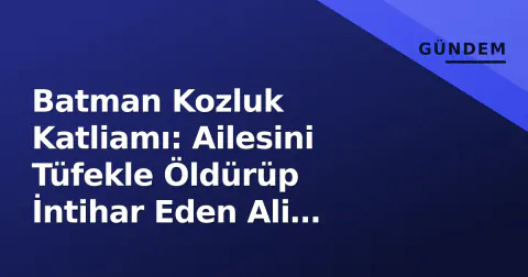 Batman Kozluk Katliamı: Ailesini Tüfekle Öldürüp İntihar Eden Ali Geçinir'in Geçmişi ve Resmi Süreç Netleşti