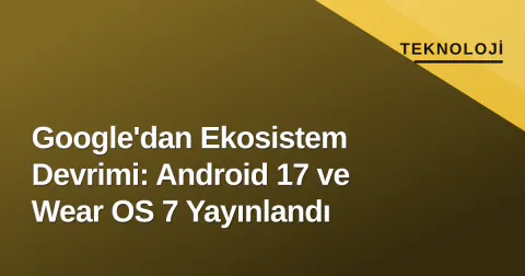 Google'dan Ekosistem Devrimi: Android 17 ve Wear OS 7 Yayınlandı