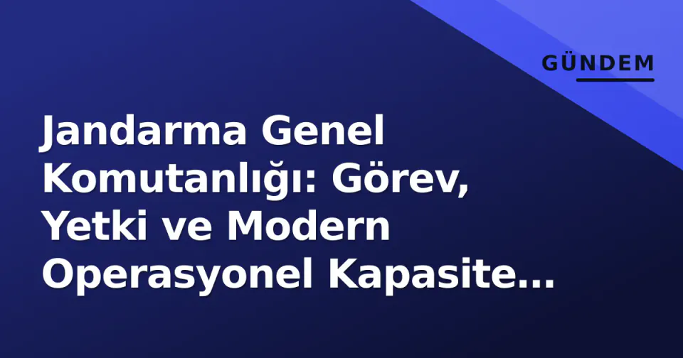 Jandarma Genel Komutanlığı: Görev, Yetki ve Modern Operasyonel Kapasite Analizi görseli