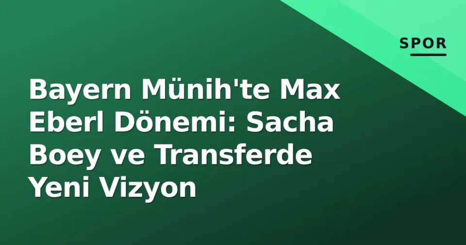 Bayern Münih'te Max Eberl Dönemi: Sacha Boey ve Transferde Yeni Vizyon görseli