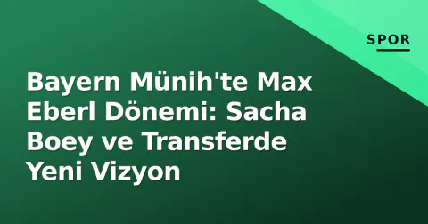 Bayern Münih'te Max Eberl Dönemi: Sacha Boey ve Transferde Yeni Vizyon
