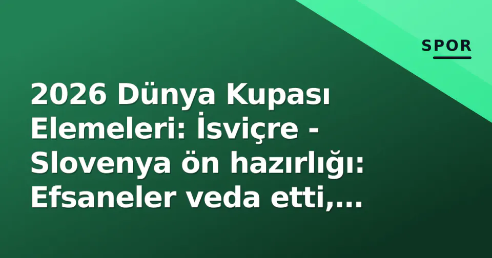 2026 Dünya Kupası Elemeleri: İsviçre - Slovenya ön hazırlığı: Efsaneler veda etti, yeni dönem Basileia'da sınavda görseli