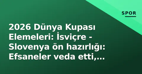 2026 Dünya Kupası Elemeleri: İsviçre - Slovenya ön hazırlığı: Efsaneler veda etti, yeni dönem Basileia'da sınavda