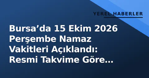Bursa’da 15 Ekim 2026 Perşembe Namaz Vakitleri Açıklandı: Resmi Takvime Göre Vakit Dilimleri
