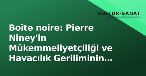 Boîte noire: Pierre Niney'in Mükemmeliyetçiliği ve Havacılık Geriliminin Zirvesi 5. Yılında