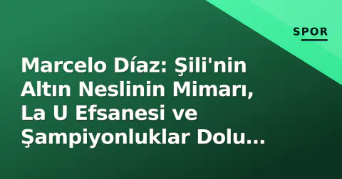 Marcelo Díaz: Şili'nin Altın Neslinin Mimarı, La U Efsanesi ve Şampiyonluklar Dolu Kariyer