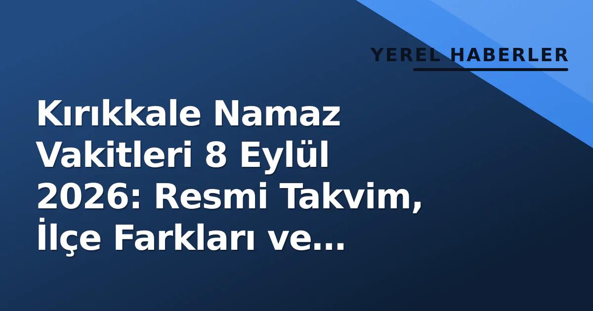 Kırıkkale Namaz Vakitleri 8 Eylül 2026: Resmi Takvim, İlçe Farkları ve Hesaplama Yöntemi