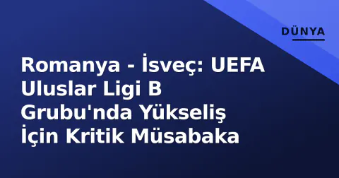 Romanya - İsveç: UEFA Uluslar Ligi B Grubu'nda Yükseliş İçin Kritik Müsabaka