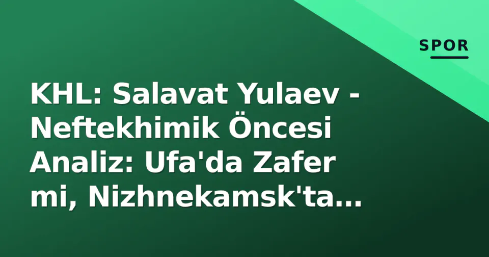 KHL: Salavat Yulaev - Neftekhimik Öncesi Analiz: Ufa'da Zafer mi, Nizhnekamsk'ta Surpriz mi? görseli