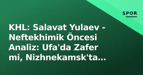 KHL: Salavat Yulaev - Neftekhimik Öncesi Analiz: Ufa'da Zafer mi, Nizhnekamsk'ta Surpriz mi?