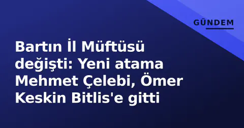 Bartın İl Müftüsü değişti: Yeni atama Mehmet Çelebi, Ömer Keskin Bitlis'e gitti