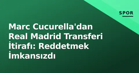 Marc Cucurella'dan Real Madrid Transferi İtirafı: Reddetmek İmkansızdı