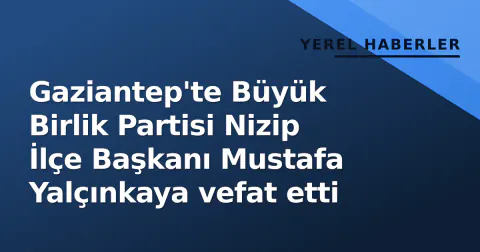 Gaziantep'te Büyük Birlik Partisi Nizip İlçe Başkanı Mustafa Yalçınkaya vefat etti