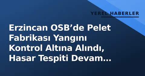 Erzincan OSB’de Pelet Fabrikası Yangını Kontrol Altına Alındı, Hasar Tespiti Devam Ediyor
