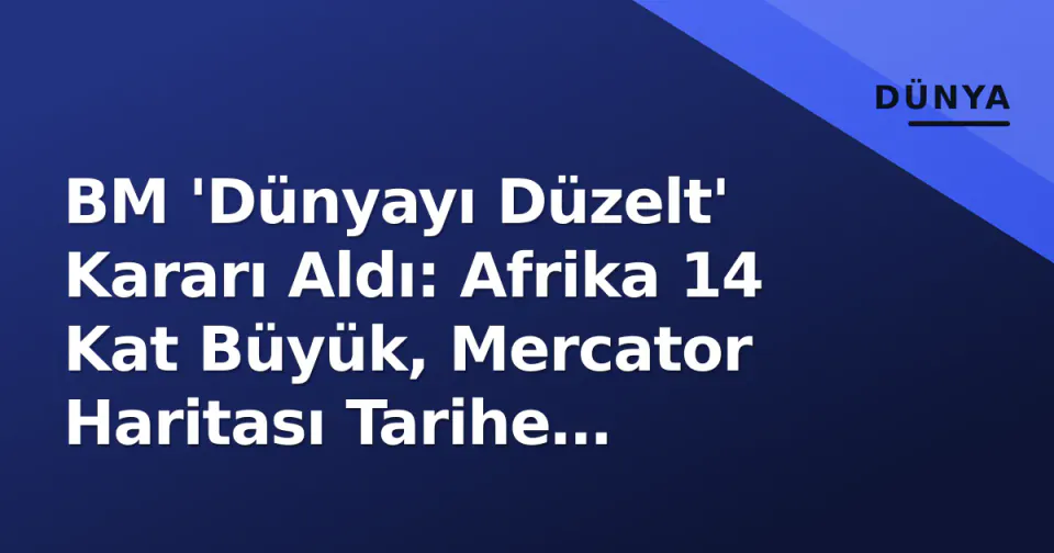 BM 'Dünyayı Düzelt' Kararı Aldı: Afrika 14 Kat Büyük, Mercator Haritası Tarihe Karışıyor görseli