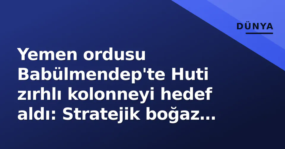 Yemen ordusu Babülmendep'te Huti zırhlı kolonneyi hedef aldı: Stratejik boğaz güvenliği gündemde görseli