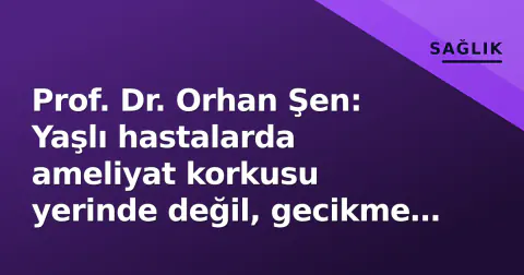 Prof. Dr. Orhan Şen: Yaşlı hastalarda ameliyat korkusu yerinde değil, gecikme riskli