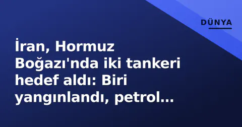 İran, Hormuz Boğazı'nda iki tankeri hedef aldı: Biri yangınlandı, petrol fiyatları sıçradı