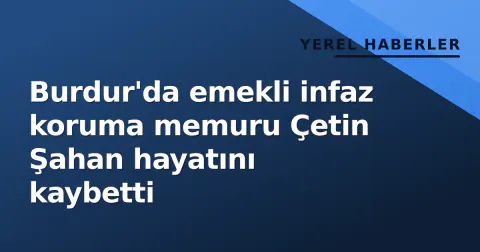 Burdur'da emekli infaz koruma memuru Çetin Şahan hayatını kaybetti