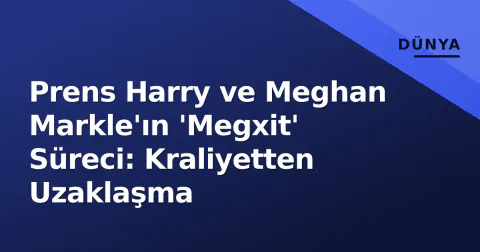 Prens Harry ve Meghan Markle'ın 'Megxit' Süreci: Kraliyetten Uzaklaşma