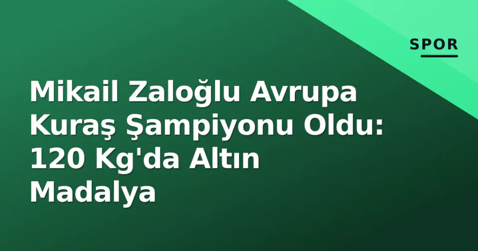 Mikail Zaloğlu Avrupa Kuraş Şampiyonu Oldu: 120 Kg'da Altın Madalya görseli