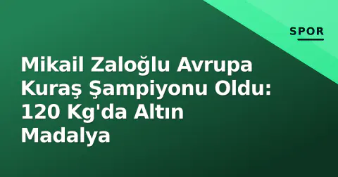 Mikail Zaloğlu Avrupa Kuraş Şampiyonu Oldu: 120 Kg'da Altın Madalya