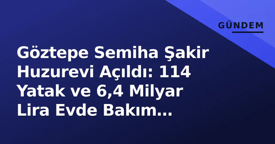 Göztepe Semiha Şakir Huzurevi Açıldı: 114 Yatak ve 6,4 Milyar Lira Evde Bakım Paketiyle Yeni Dönem görseli