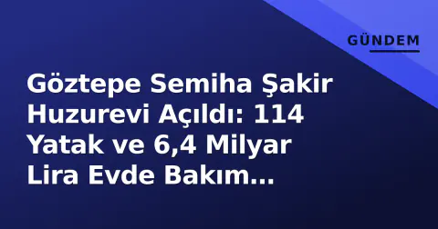 Göztepe Semiha Şakir Huzurevi Açıldı: 114 Yatak ve 6,4 Milyar Lira Evde Bakım Paketiyle Yeni Dönem