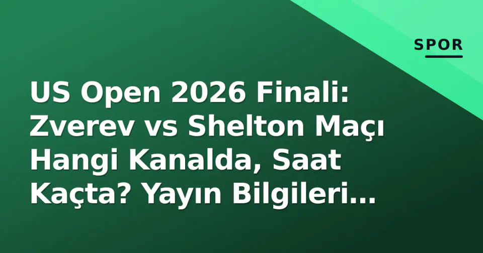 US Open 2026 Finali: Zverev vs Shelton Maçı Hangi Kanalda, Saat Kaçta? Yayın Bilgileri ve Öncesi