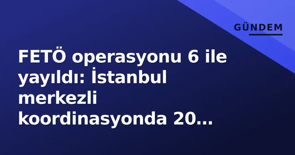 FETÖ operasyonu 6 ile yayıldı: İstanbul merkezli koordinasyonda 20 şüpheli gözaltına alındı görseli