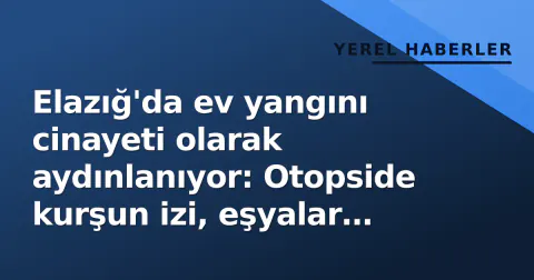 Elazığ'da ev yangını cinayeti olarak aydınlanıyor: Otopside kurşun izi, eşyalar kayıp