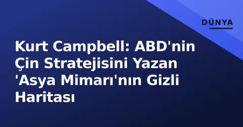 Kurt Campbell: ABD'nin Çin Stratejisini Yazan 'Asya Mimarı'nın Gizli Haritası