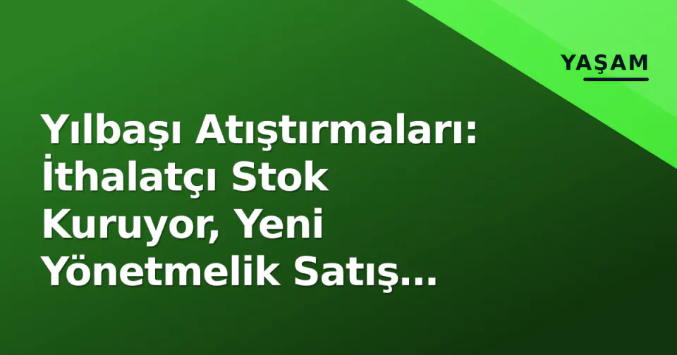 Yılbaşı Atıştırmaları: İthalatçı Stok Kuruyor, Yeni Yönetmelik Satış Noktalarını Sıkılaştırıyor görseli
