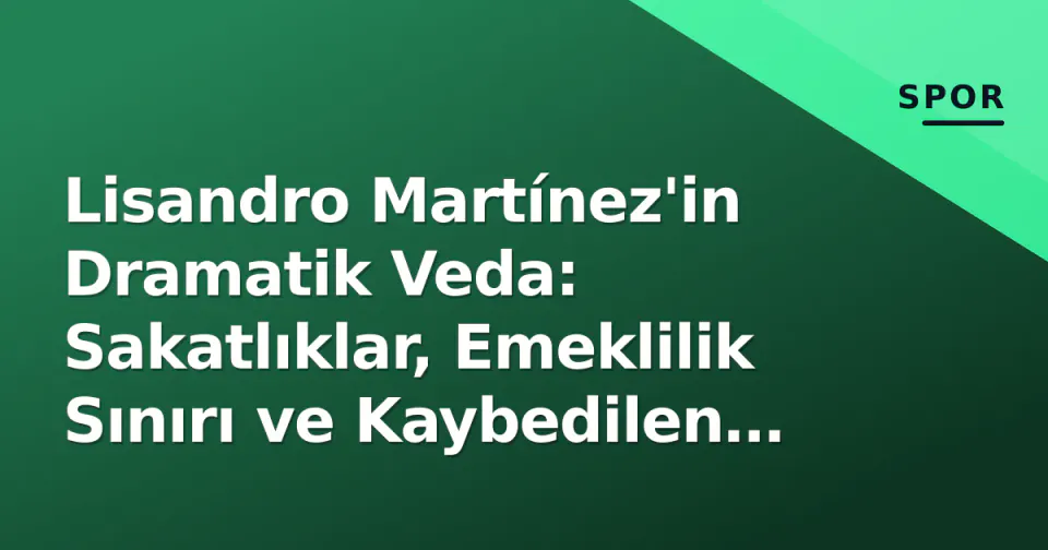 Lisandro Martínez'in Dramatik Veda: Sakatlıklar, Emeklilik Sınırı ve Kaybedilen Final görseli