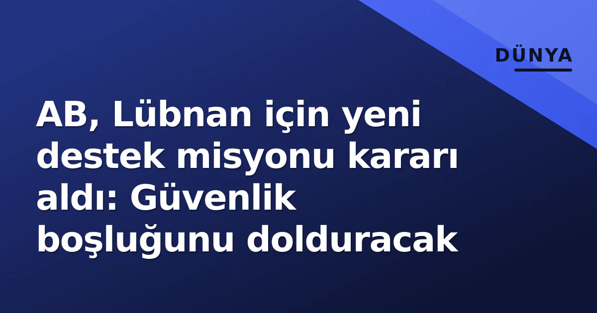 AB, Lübnan için yeni destek misyonu kararı aldı: Güvenlik boşluğunu dolduracak AB, Lübnan için yeni destek misyonu kararı aldı: Güvenlik boşluğunu dolduracak