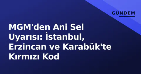 MGM'den Ani Sel Uyarısı: İstanbul, Erzincan ve Karabük'te Kırmızı Kod