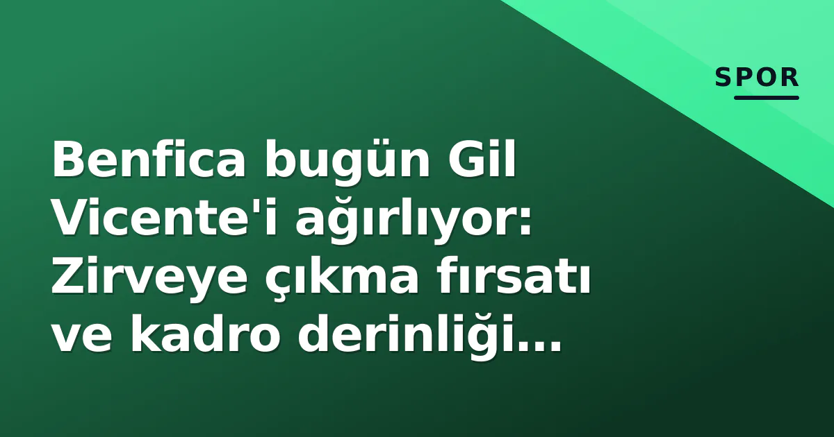Benfica bugün Gil Vicente'i ağırlıyor: Zirveye çıkma fırsatı ve kadro derinliği sınavında