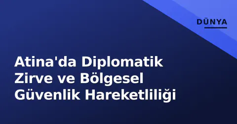 Atina'da Diplomatik Zirve ve Bölgesel Güvenlik Hareketliliği